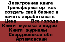 Электронная книга «Трансформатор» как создать свой бизнес и начать зарабатывать › Цена ­ 100 - Все города Книги, музыка и видео » Книги, журналы   . Свердловская обл.,Артемовский г.